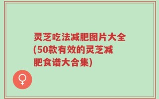 灵芝吃法减肥图片大全(50款有效的灵芝减肥食谱大合集)