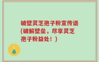 破壁灵芝孢子粉宣传语(破解壁垒，尽享灵芝孢子粉益处！)