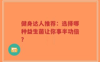健身达人推荐：选择哪种益生菌让你事半功倍？