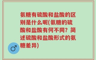 氨糖有硫酸和盐酸的区别是什么呢(氨糖的硫酸和盐酸有何不同？简述硫酸和盐酸形式的氨糖差异)