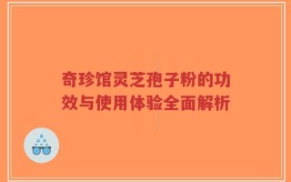 奇珍馆灵芝孢子粉的功效与使用体验全面解析