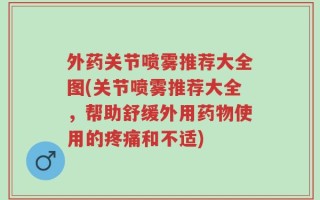 外药关节喷雾推荐大全图(关节喷雾推荐大全，帮助舒缓外用药物使用的疼痛和不适)