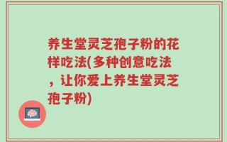 养生堂灵芝孢子粉的花样吃法(多种创意吃法，让你爱上养生堂灵芝孢子粉)