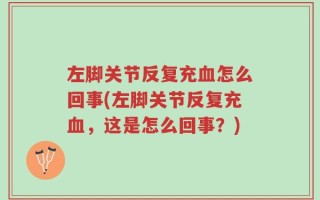 左脚关节反复充血怎么回事(左脚关节反复充血，这是怎么回事？)
