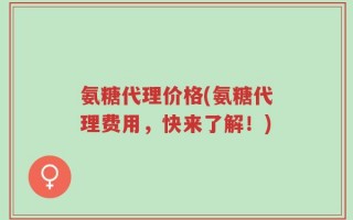 氨糖代理价格(氨糖代理费用，快来了解！)
