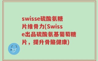 swisse硫酸氨糖片维骨力(Swisse出品硫酸氨基葡萄糖片，提升骨骼健康)