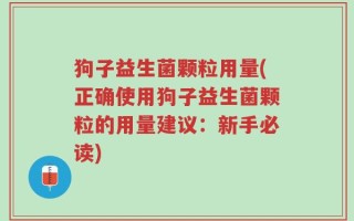 狗子益生菌颗粒用量(正确使用狗子益生菌颗粒的用量建议：新手必读)