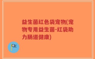 益生菌红色袋宠物(宠物专用益生菌-红袋助力肠道健康)