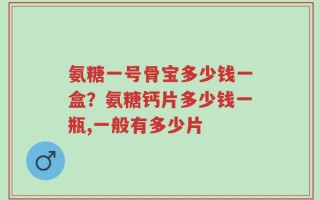 氨糖一号骨宝多少钱一盒？氨糖钙片多少钱一瓶,一般有多少片