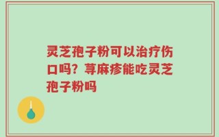 灵芝孢子粉可以治疗伤口吗？荨麻疹能吃灵芝孢子粉吗