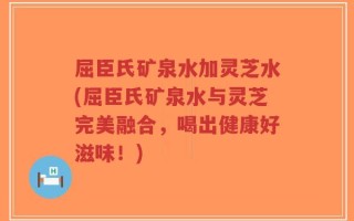 屈臣氏矿泉水加灵芝水(屈臣氏矿泉水与灵芝完美融合，喝出健康好滋味！)