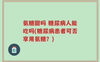 氨糖甜吗 糖尿病人能吃吗(糖尿病患者可否享用氨糖？)