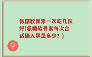 氨糖软骨素一次吃几粒好(氨糖软骨素每次合适摄入量是多少？)
