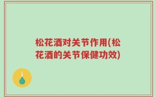 松花酒对关节作用(松花酒的关节保健功效)