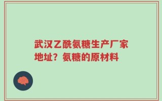 武汉乙酰氨糖生产厂家地址？氨糖的原材料