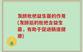 发酵枇杷益生菌的作用(发酵后的枇杷含益生菌，有助于促进肠道健康)