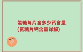 氨糖每片含多少钙含量(氨糖片钙含量详解)