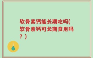 软骨素钙能长期吃吗(软骨素钙可长期食用吗？)