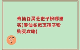 寿仙谷灵芝孢子粉哪里买(寿仙谷灵芝孢子粉购买攻略)