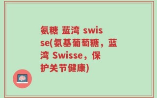 氨糖 蓝湾 swisse(氨基葡萄糖，蓝湾 Swisse，保护关节健康)