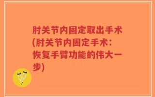 肘关节内固定取出手术(肘关节内固定手术：恢复手臂功能的伟大一步)