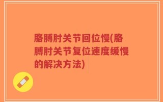 胳膊肘关节回位慢(胳膊肘关节复位速度缓慢的解决方法)