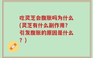 吃灵芝会腹胀吗为什么(灵芝有什么副作用？引发腹胀的原因是什么？)