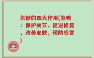 氨糖的四大作用(氨糖：保护关节，促进修复，改善皮肤，预防感冒)
