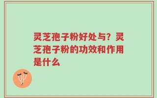 灵芝孢子粉好处与？灵芝孢子粉的功效和作用是什么