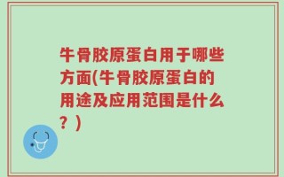 牛骨胶原蛋白用于哪些方面(牛骨胶原蛋白的用途及应用范围是什么？)