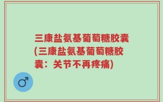 三康盐氨基葡萄糖胶囊(三康盐氨基葡萄糖胶囊：关节不再疼痛)
