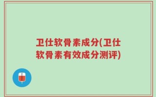 卫仕软骨素成分(卫仕软骨素有效成分测评)