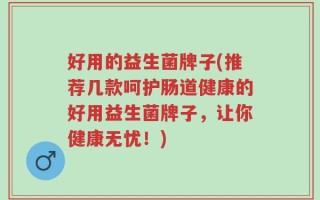 好用的益生菌牌子(推荐几款呵护肠道健康的好用益生菌牌子，让你健康无忧！)
