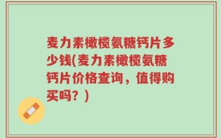 麦力素橄榄氨糖钙片多少钱(麦力素橄榄氨糖钙片价格查询，值得购买吗？)