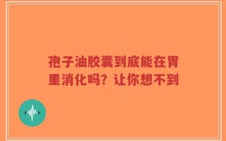 孢子油胶囊到底能在胃里消化吗？让你想不到