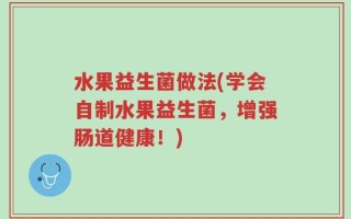 水果益生菌做法(学会自制水果益生菌，增强肠道健康！)