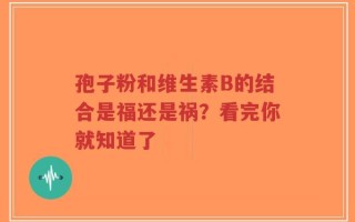 孢子粉和维生素B的结合是福还是祸？看完你就知道了