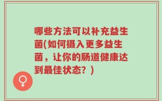 哪些方法可以补充益生菌(如何摄入更多益生菌，让你的肠道健康达到最佳状态？)