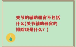 关节的辅助器官不包括什么(关节辅助器官的排除项是什么？)