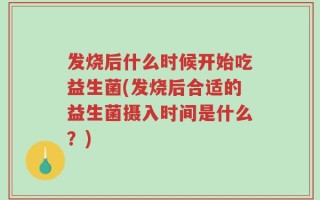 发烧后什么时候开始吃益生菌(发烧后合适的益生菌摄入时间是什么？)