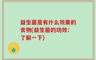益生菌是有什么效果的食物(益生菌的功效：了解一下)