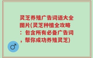 灵芝养殖广告词语大全图片(灵芝种植全攻略：包含所有必备广告词，帮你成功养殖灵芝)