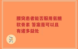 腰突患者能否服用氨糖软骨素 答案是可以且有诸多益处