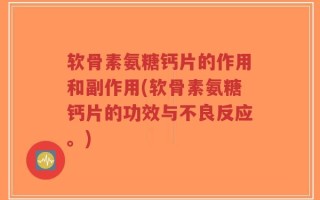 软骨素氨糖钙片的作用和副作用(软骨素氨糖钙片的功效与不良反应。)