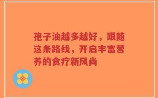 孢子油越多越好，跟随这条路线，开启丰富营养的食疗新风尚