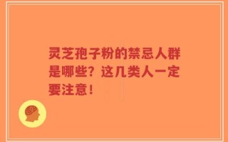 灵芝孢子粉的禁忌人群是哪些？这几类人一定要注意！