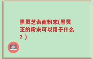 黑灵芝表面粉末(黑灵芝的粉末可以用于什么？)