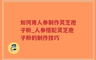 如何用人参制作灵芝孢子粉_人参搭配灵芝孢子粉的制作技巧