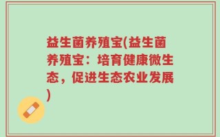益生菌养殖宝(益生菌养殖宝：培育健康微生态，促进生态农业发展)