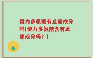 健力多氨糖有止痛成分吗(健力多氨糖含有止痛成分吗？)